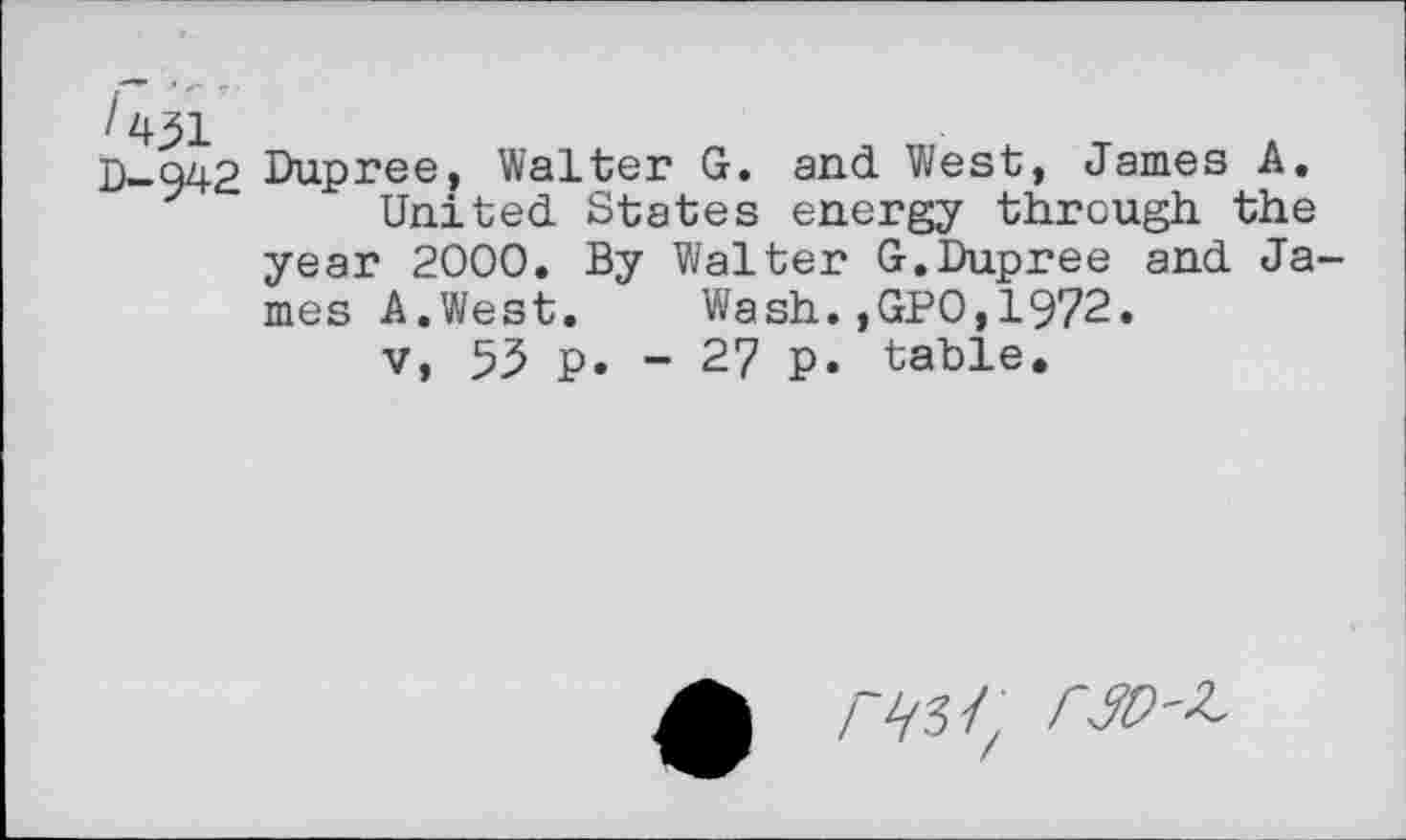 ﻿D-Q42 Dupree, Walter G. and West, James A.
United States energy through the year 2000. By Walter G.Dupree and James A.West. Wash.,GPO,1972.
v, 53 p. - 27 p. table.
